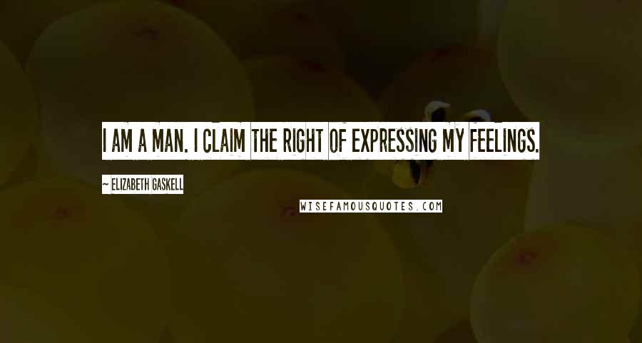 Elizabeth Gaskell Quotes: I am a man. I claim the right of expressing my feelings.