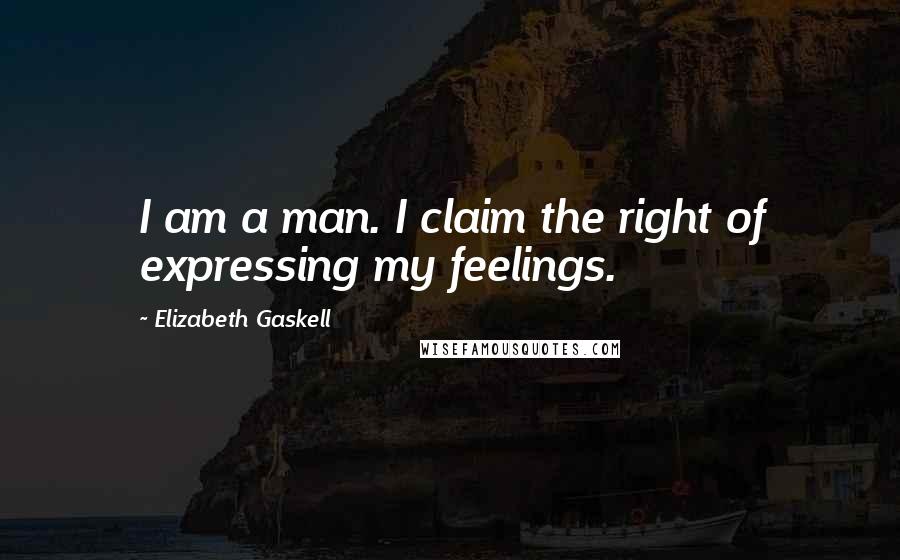 Elizabeth Gaskell Quotes: I am a man. I claim the right of expressing my feelings.