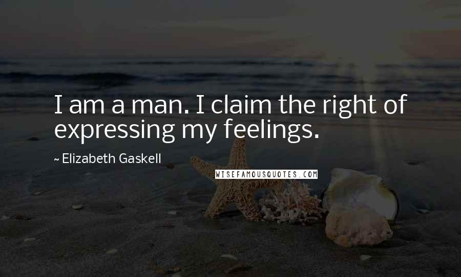 Elizabeth Gaskell Quotes: I am a man. I claim the right of expressing my feelings.