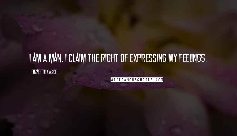 Elizabeth Gaskell Quotes: I am a man. I claim the right of expressing my feelings.