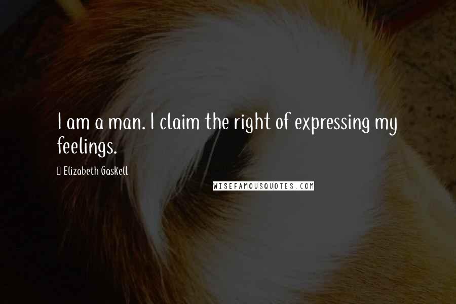 Elizabeth Gaskell Quotes: I am a man. I claim the right of expressing my feelings.