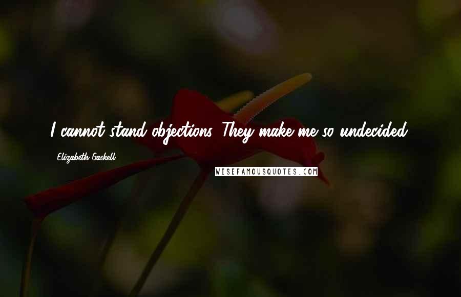 Elizabeth Gaskell Quotes: I cannot stand objections. They make me so undecided.