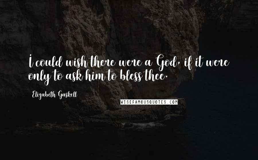 Elizabeth Gaskell Quotes: I could wish there were a God, if it were only to ask him to bless thee.