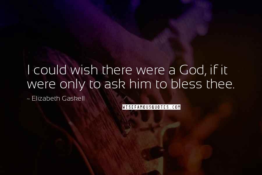 Elizabeth Gaskell Quotes: I could wish there were a God, if it were only to ask him to bless thee.