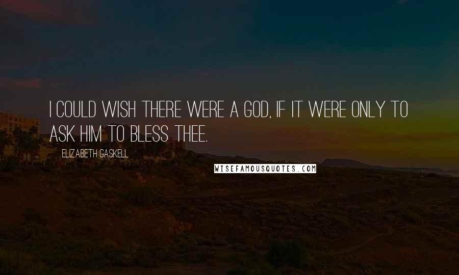 Elizabeth Gaskell Quotes: I could wish there were a God, if it were only to ask him to bless thee.