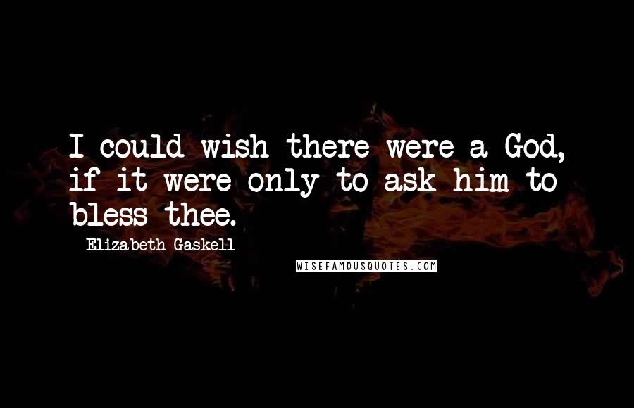 Elizabeth Gaskell Quotes: I could wish there were a God, if it were only to ask him to bless thee.