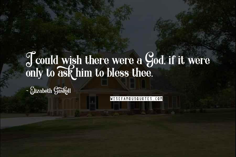 Elizabeth Gaskell Quotes: I could wish there were a God, if it were only to ask him to bless thee.
