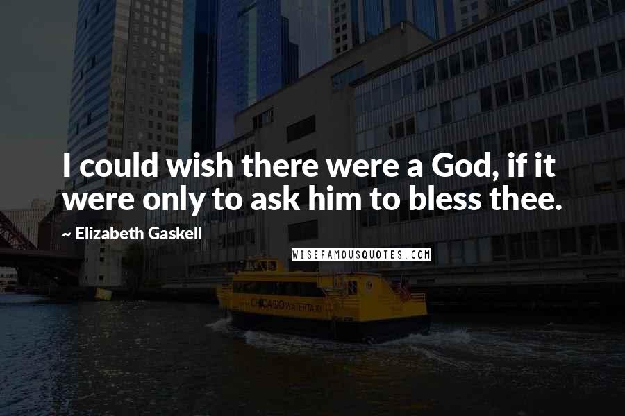 Elizabeth Gaskell Quotes: I could wish there were a God, if it were only to ask him to bless thee.