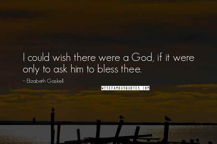 Elizabeth Gaskell Quotes: I could wish there were a God, if it were only to ask him to bless thee.