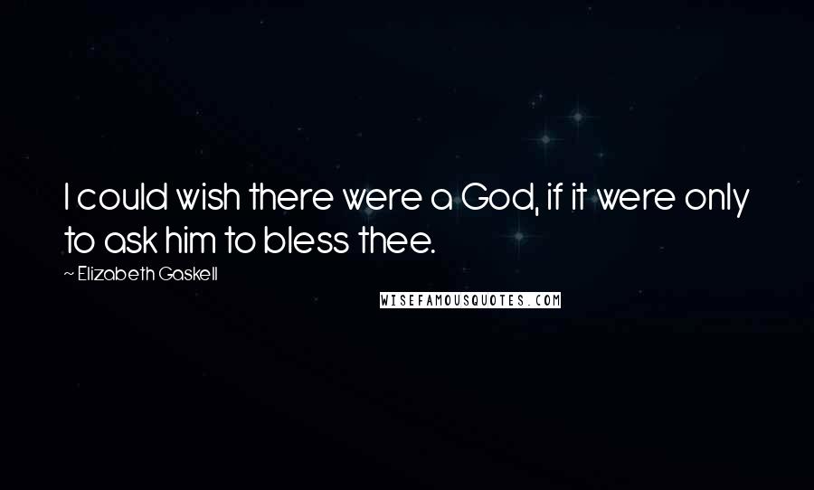 Elizabeth Gaskell Quotes: I could wish there were a God, if it were only to ask him to bless thee.
