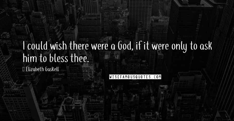 Elizabeth Gaskell Quotes: I could wish there were a God, if it were only to ask him to bless thee.