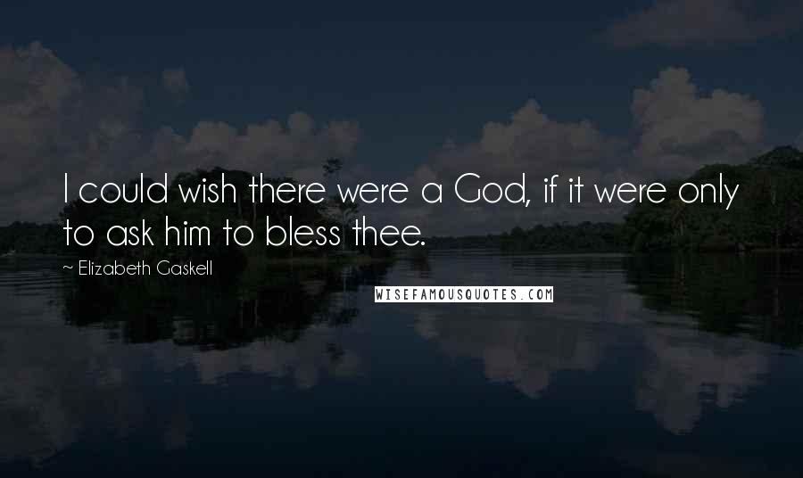 Elizabeth Gaskell Quotes: I could wish there were a God, if it were only to ask him to bless thee.