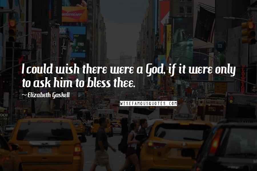 Elizabeth Gaskell Quotes: I could wish there were a God, if it were only to ask him to bless thee.