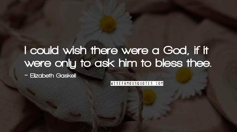Elizabeth Gaskell Quotes: I could wish there were a God, if it were only to ask him to bless thee.