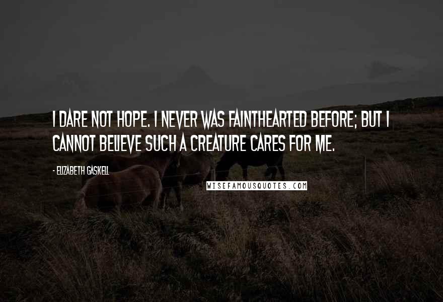 Elizabeth Gaskell Quotes: I dare not hope. I never was fainthearted before; but I cannot believe such a creature cares for me.