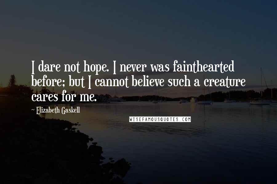 Elizabeth Gaskell Quotes: I dare not hope. I never was fainthearted before; but I cannot believe such a creature cares for me.