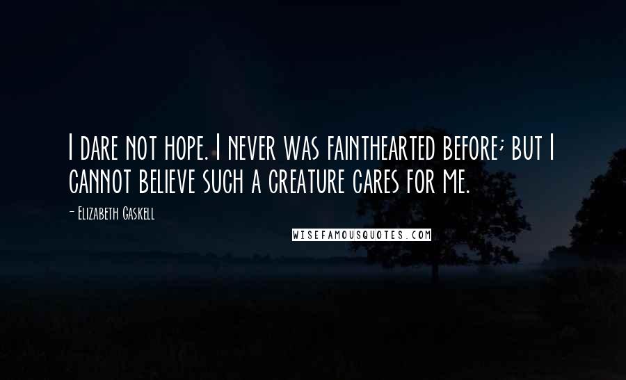 Elizabeth Gaskell Quotes: I dare not hope. I never was fainthearted before; but I cannot believe such a creature cares for me.