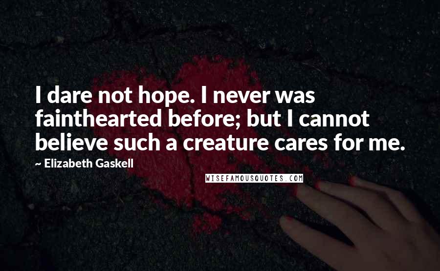 Elizabeth Gaskell Quotes: I dare not hope. I never was fainthearted before; but I cannot believe such a creature cares for me.