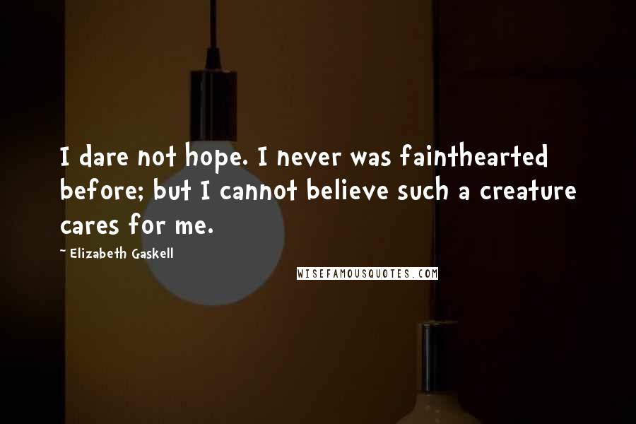 Elizabeth Gaskell Quotes: I dare not hope. I never was fainthearted before; but I cannot believe such a creature cares for me.