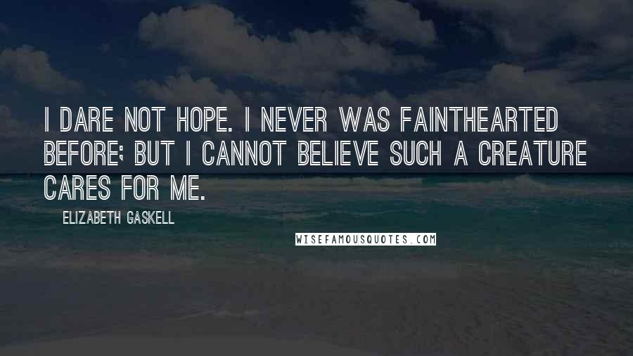 Elizabeth Gaskell Quotes: I dare not hope. I never was fainthearted before; but I cannot believe such a creature cares for me.