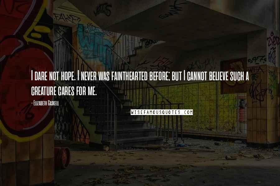 Elizabeth Gaskell Quotes: I dare not hope. I never was fainthearted before; but I cannot believe such a creature cares for me.