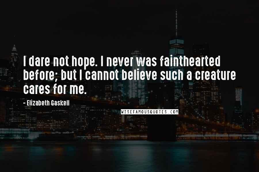 Elizabeth Gaskell Quotes: I dare not hope. I never was fainthearted before; but I cannot believe such a creature cares for me.