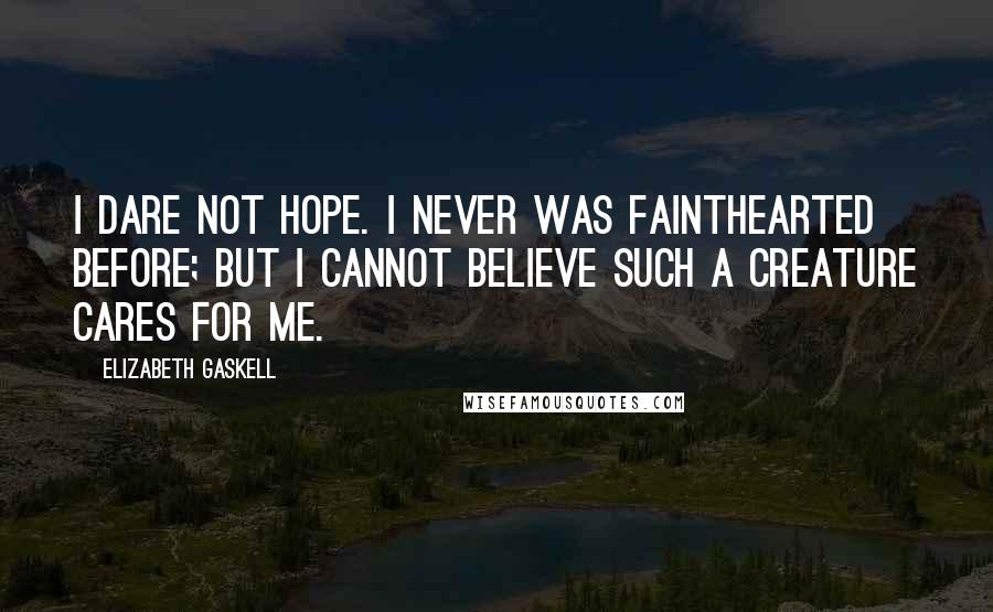 Elizabeth Gaskell Quotes: I dare not hope. I never was fainthearted before; but I cannot believe such a creature cares for me.