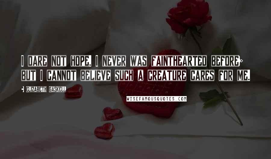 Elizabeth Gaskell Quotes: I dare not hope. I never was fainthearted before; but I cannot believe such a creature cares for me.