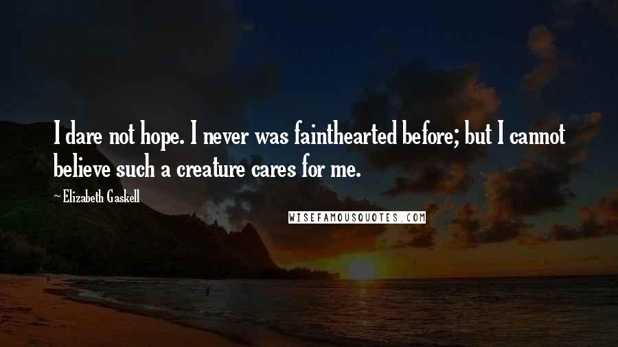 Elizabeth Gaskell Quotes: I dare not hope. I never was fainthearted before; but I cannot believe such a creature cares for me.