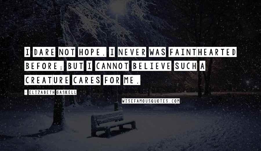 Elizabeth Gaskell Quotes: I dare not hope. I never was fainthearted before; but I cannot believe such a creature cares for me.