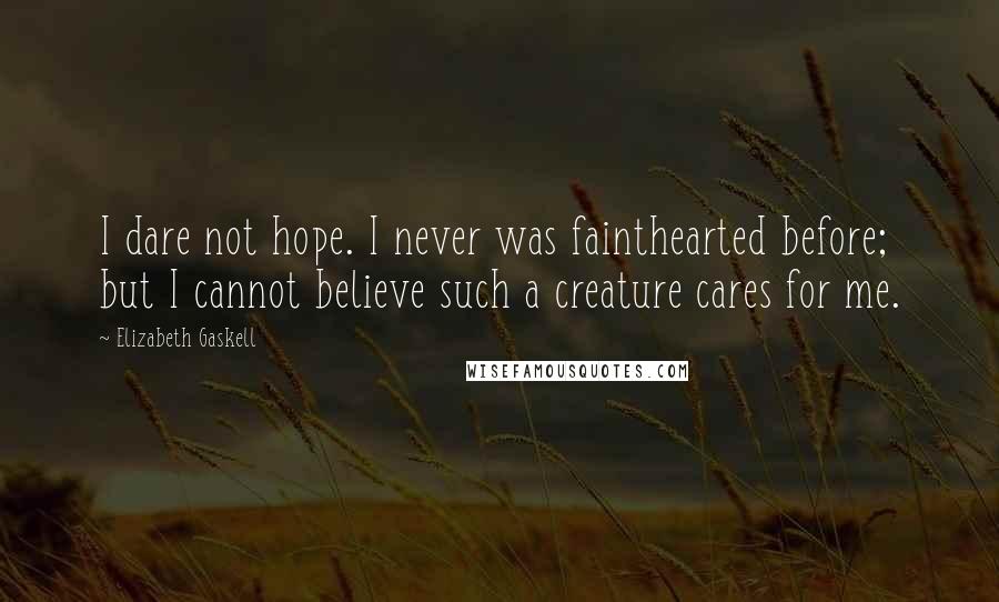 Elizabeth Gaskell Quotes: I dare not hope. I never was fainthearted before; but I cannot believe such a creature cares for me.