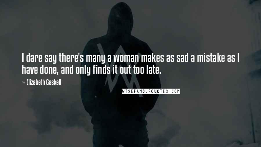 Elizabeth Gaskell Quotes: I dare say there's many a woman makes as sad a mistake as I have done, and only finds it out too late.