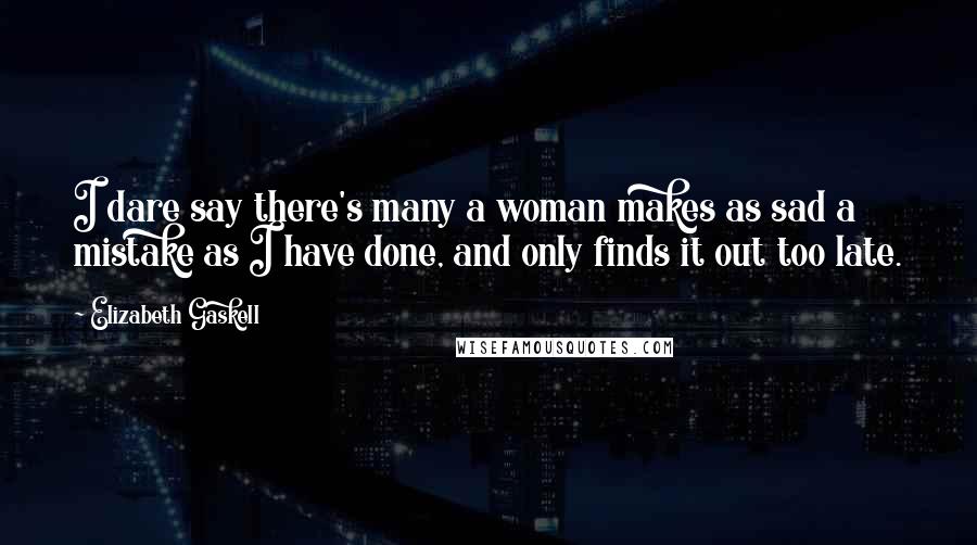 Elizabeth Gaskell Quotes: I dare say there's many a woman makes as sad a mistake as I have done, and only finds it out too late.