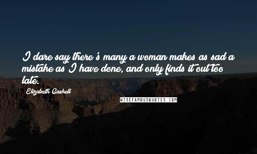 Elizabeth Gaskell Quotes: I dare say there's many a woman makes as sad a mistake as I have done, and only finds it out too late.