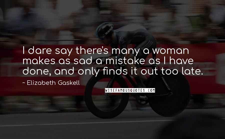 Elizabeth Gaskell Quotes: I dare say there's many a woman makes as sad a mistake as I have done, and only finds it out too late.