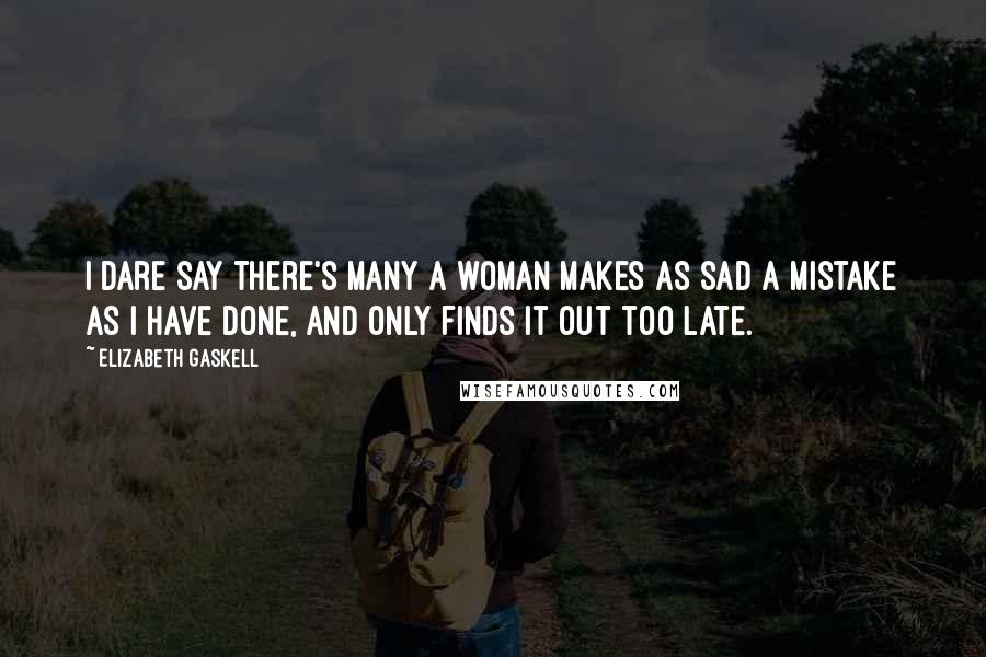 Elizabeth Gaskell Quotes: I dare say there's many a woman makes as sad a mistake as I have done, and only finds it out too late.