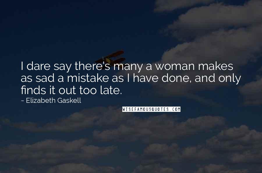 Elizabeth Gaskell Quotes: I dare say there's many a woman makes as sad a mistake as I have done, and only finds it out too late.