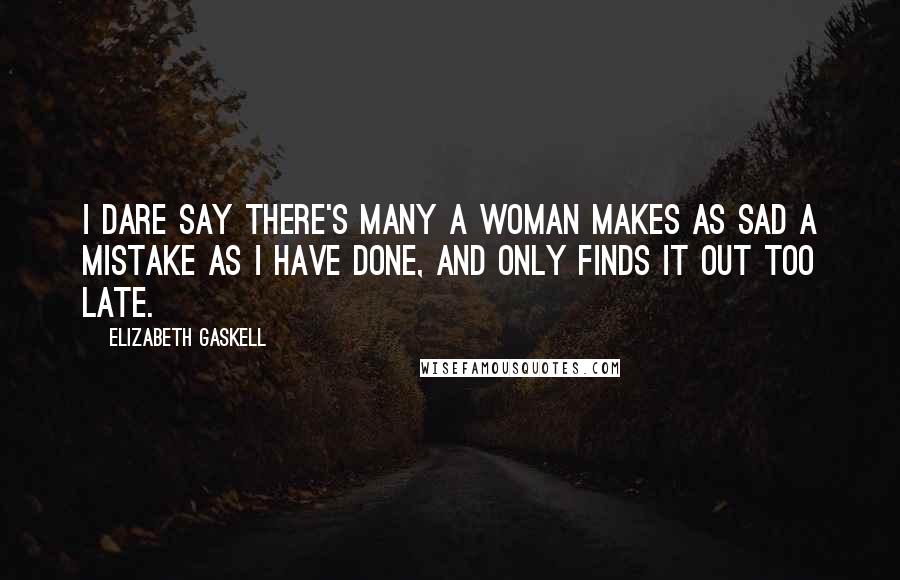 Elizabeth Gaskell Quotes: I dare say there's many a woman makes as sad a mistake as I have done, and only finds it out too late.