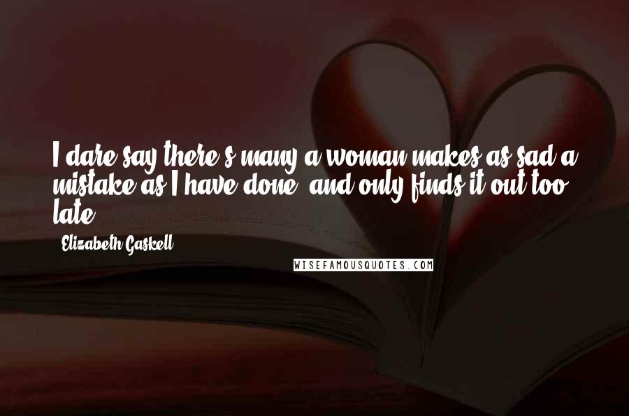 Elizabeth Gaskell Quotes: I dare say there's many a woman makes as sad a mistake as I have done, and only finds it out too late.