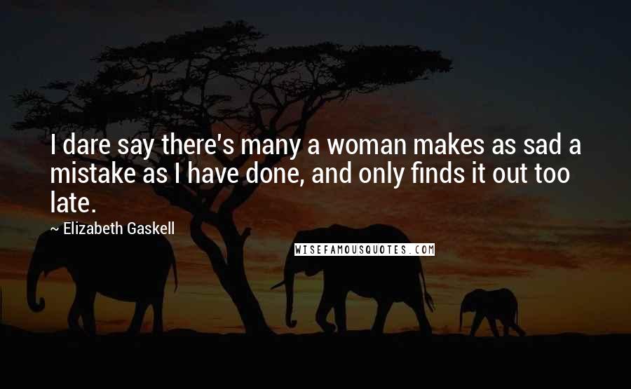 Elizabeth Gaskell Quotes: I dare say there's many a woman makes as sad a mistake as I have done, and only finds it out too late.