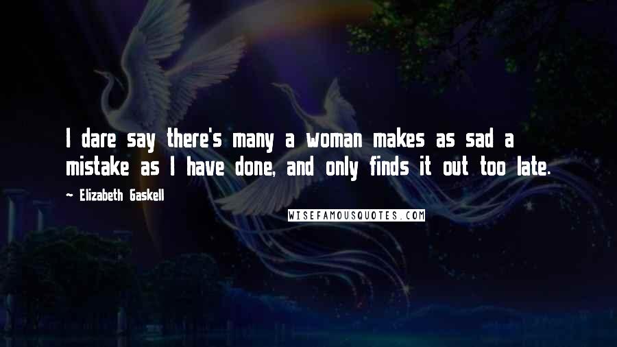 Elizabeth Gaskell Quotes: I dare say there's many a woman makes as sad a mistake as I have done, and only finds it out too late.