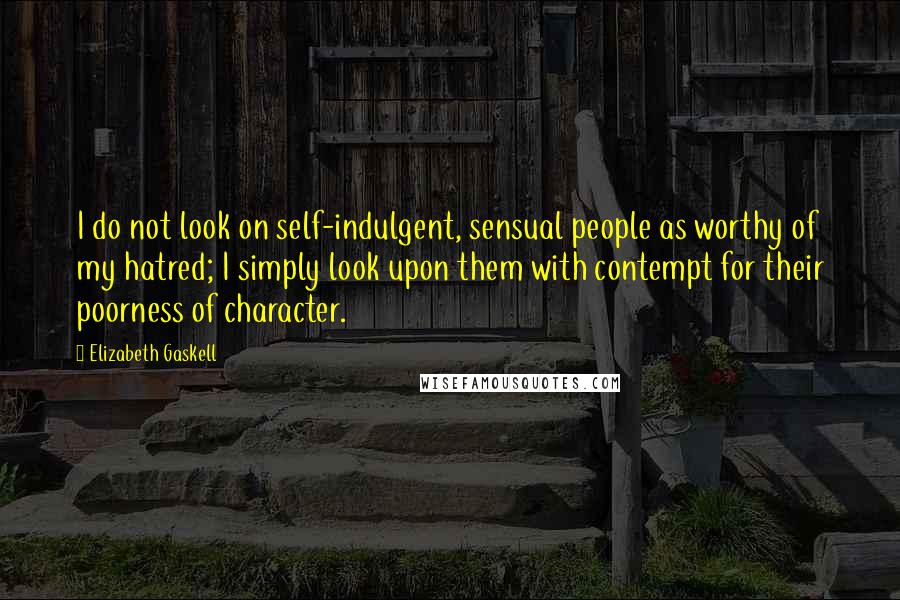 Elizabeth Gaskell Quotes: I do not look on self-indulgent, sensual people as worthy of my hatred; I simply look upon them with contempt for their poorness of character.