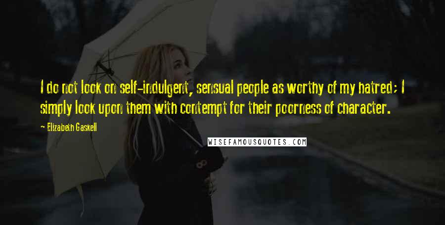 Elizabeth Gaskell Quotes: I do not look on self-indulgent, sensual people as worthy of my hatred; I simply look upon them with contempt for their poorness of character.