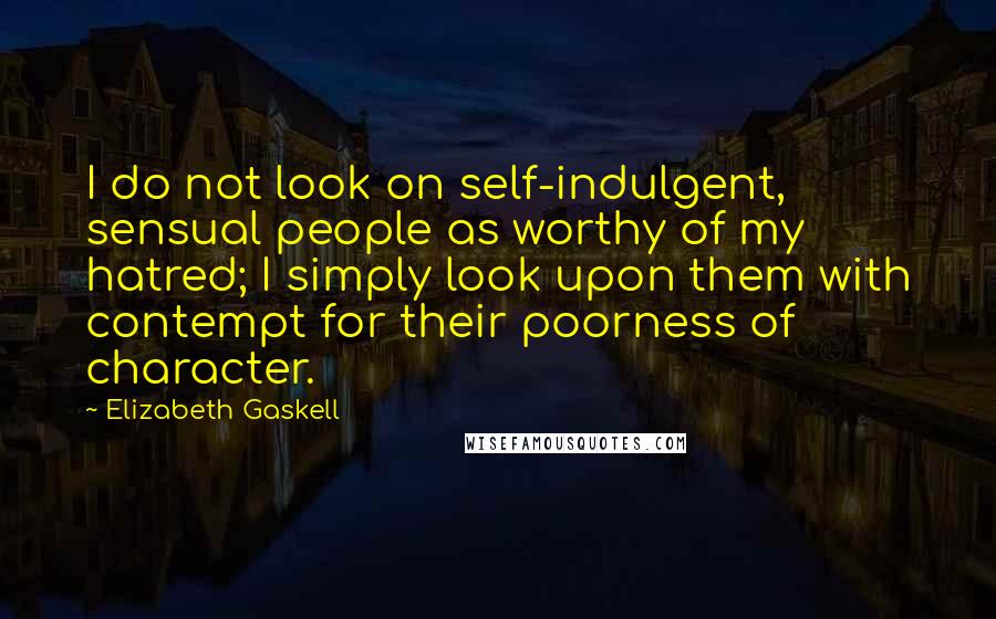 Elizabeth Gaskell Quotes: I do not look on self-indulgent, sensual people as worthy of my hatred; I simply look upon them with contempt for their poorness of character.