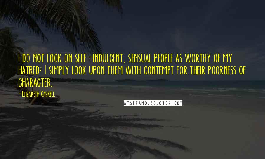 Elizabeth Gaskell Quotes: I do not look on self-indulgent, sensual people as worthy of my hatred; I simply look upon them with contempt for their poorness of character.