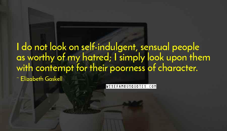 Elizabeth Gaskell Quotes: I do not look on self-indulgent, sensual people as worthy of my hatred; I simply look upon them with contempt for their poorness of character.