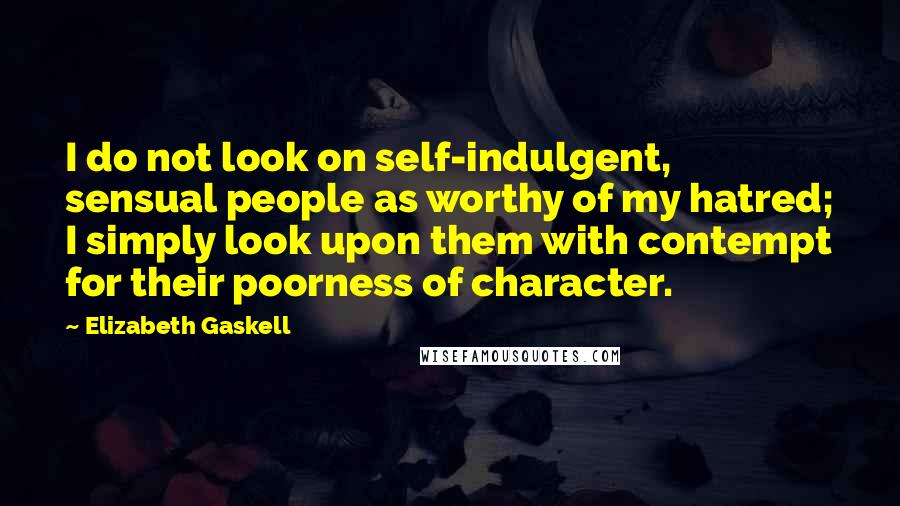 Elizabeth Gaskell Quotes: I do not look on self-indulgent, sensual people as worthy of my hatred; I simply look upon them with contempt for their poorness of character.