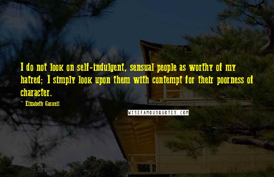 Elizabeth Gaskell Quotes: I do not look on self-indulgent, sensual people as worthy of my hatred; I simply look upon them with contempt for their poorness of character.