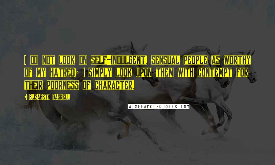 Elizabeth Gaskell Quotes: I do not look on self-indulgent, sensual people as worthy of my hatred; I simply look upon them with contempt for their poorness of character.