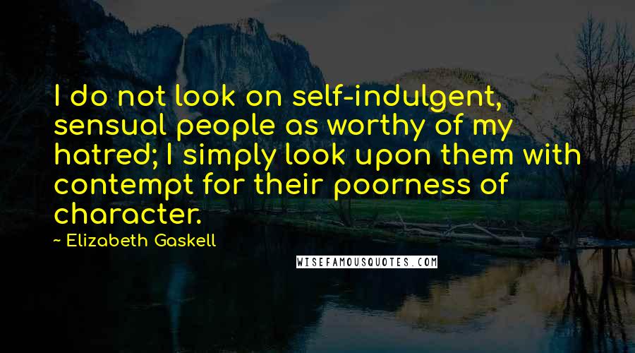 Elizabeth Gaskell Quotes: I do not look on self-indulgent, sensual people as worthy of my hatred; I simply look upon them with contempt for their poorness of character.